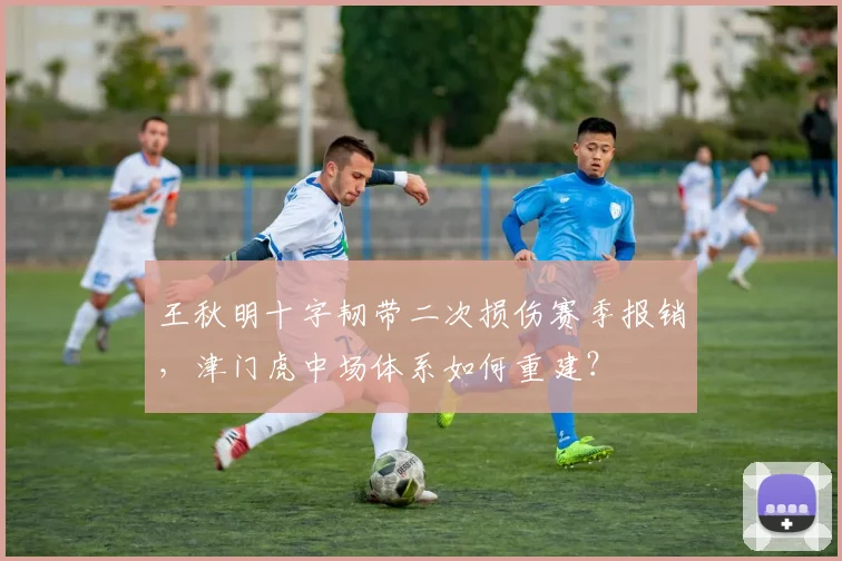 王秋明十字韧带二次损伤赛季报销，津门虎中场体系如何重建？