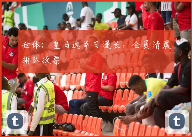 世体：皇马选举日漫长，会员清晨排队投票