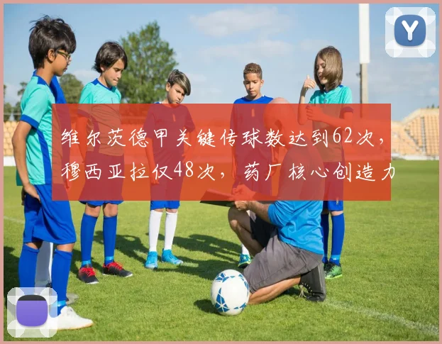 维尔茨德甲关键传球数达到62次，穆西亚拉仅48次，药厂核心创造力胜出