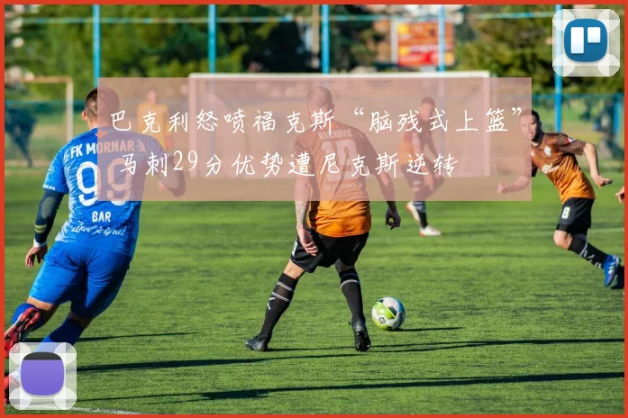 巴克利怒喷福克斯“脑残式上篮” 马刺29分优势遭尼克斯逆转