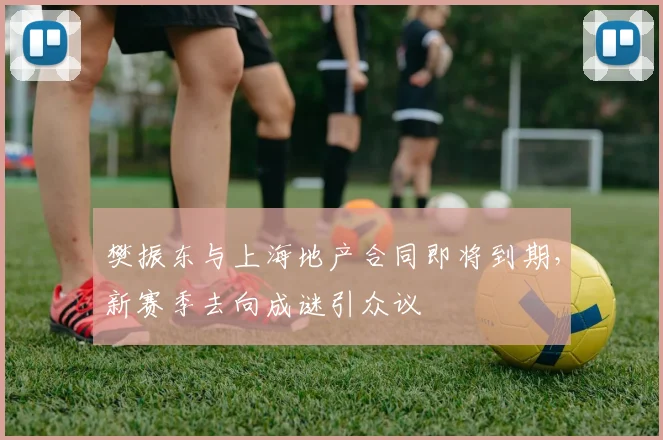 樊振东与上海地产合同即将到期，新赛季去向成谜引众议